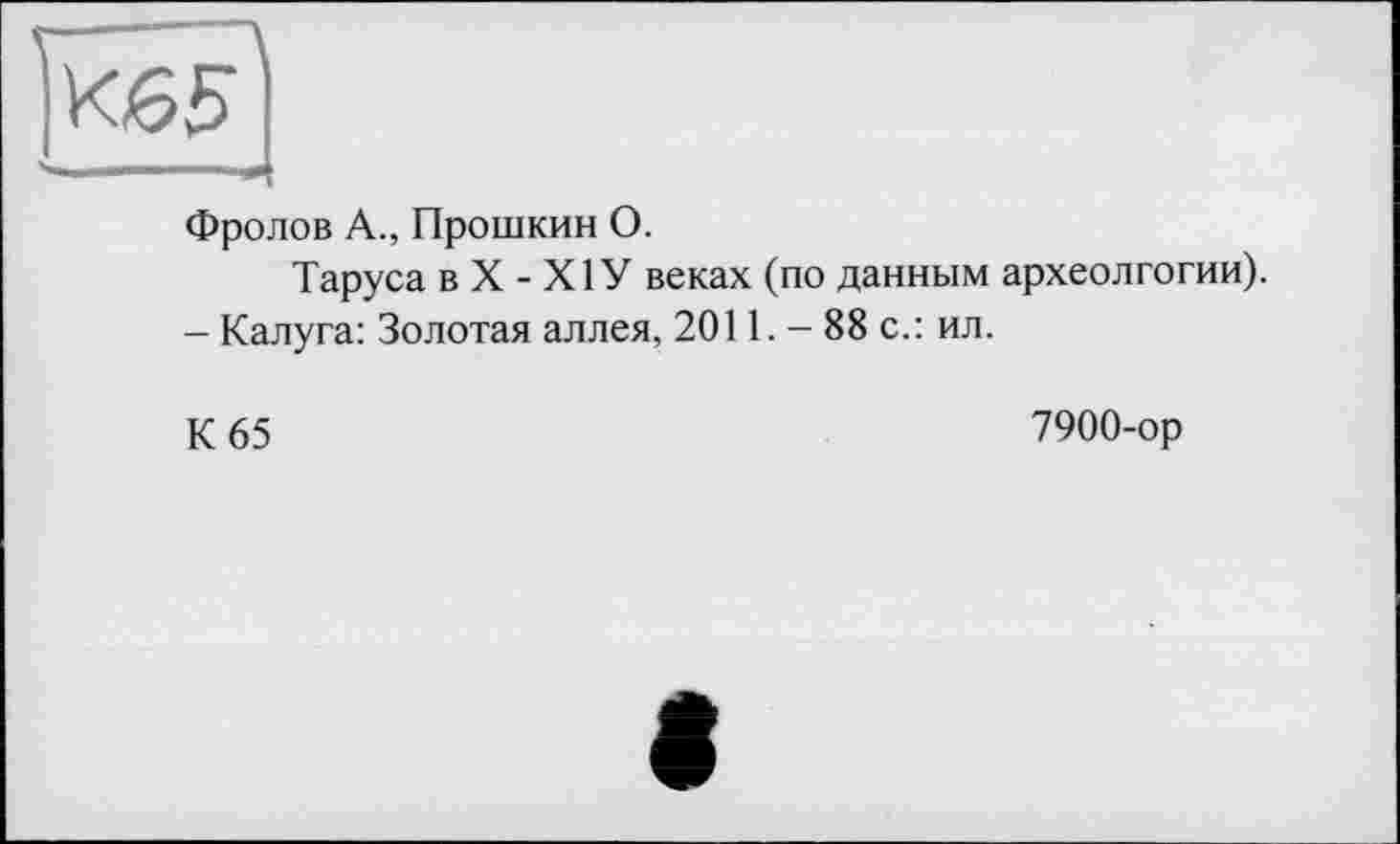 ﻿К65
Фролов А., Прошкин О.
Таруса в X - Х1У веках (по данным археолгогии).
- Калуга: Золотая аллея, 2011. — 88 с.: ил.
К 65
7900-ор